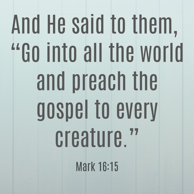  And He said to them, “Go into all the world and preach the gospel to every creature.”   - Mark 16:15 
