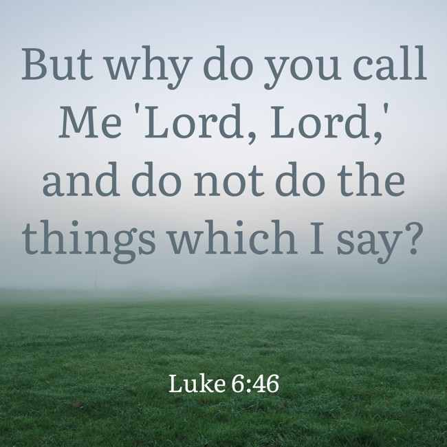 But why do you call Me 'Lord, Lord,' and do not do the things which I say? - Luke 6:46