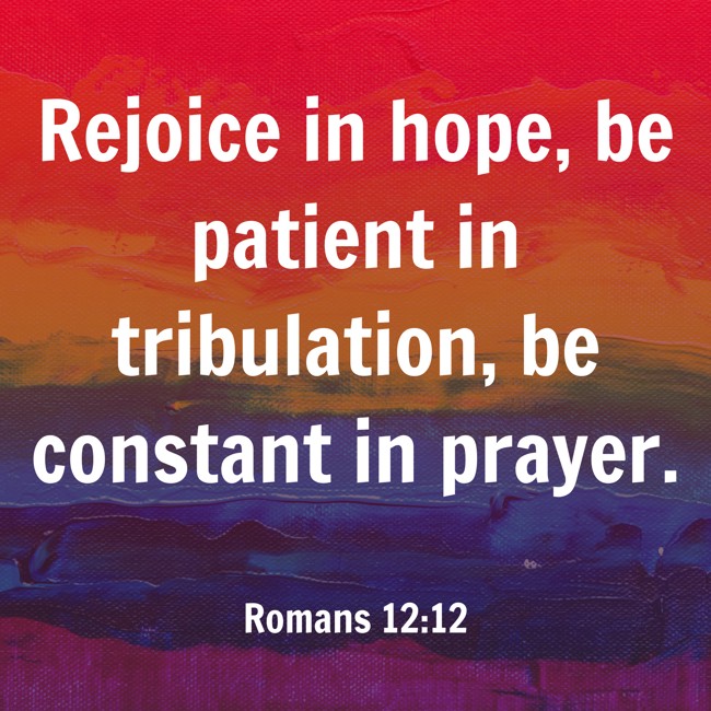 Rejoice in hope, be patient in tribulation, be constant in prayer. - Romans 12:12