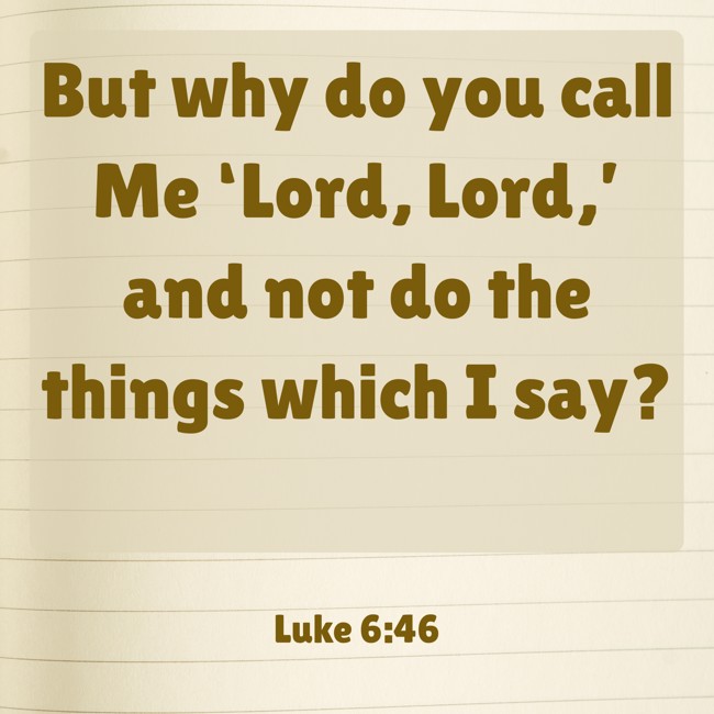  But why do you call Me ‘Lord, Lord,’ and not do the things which I say?   - Luke 6:46 