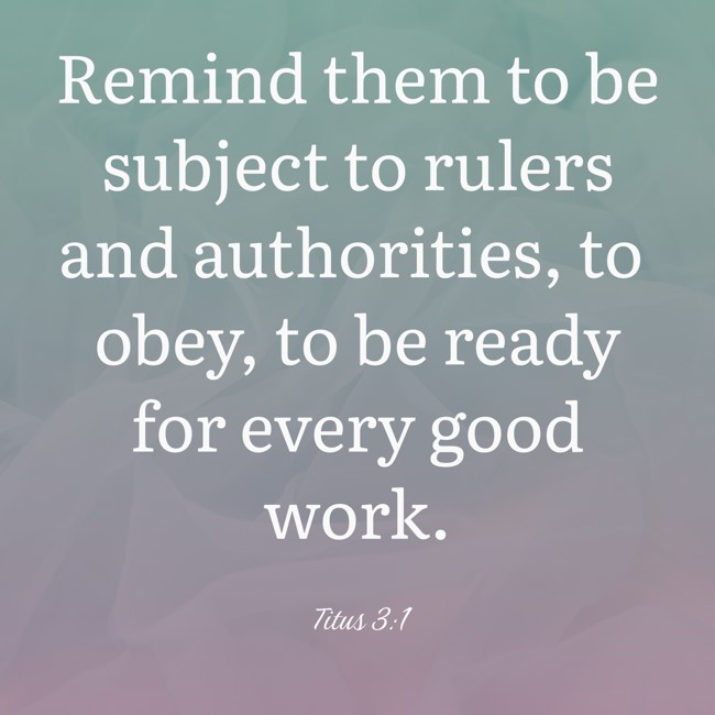 Remind them to be subject to rulers and authorities, to obey, to be ready for every good work. - Titus 3:1