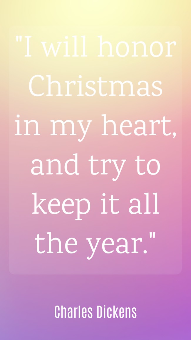  I will honor Christmas in my heart, and try to keep it all the year.   - Charles Dickens 