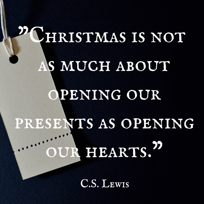  Christmas is not as much about opening our presents as opening our hearts.   - C.S. Lewis 