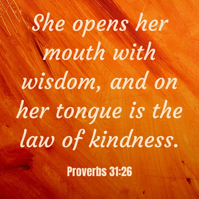 She opens her mouth with wisdom, and on her tongue is the law of kindness. - Proverbs 31:26