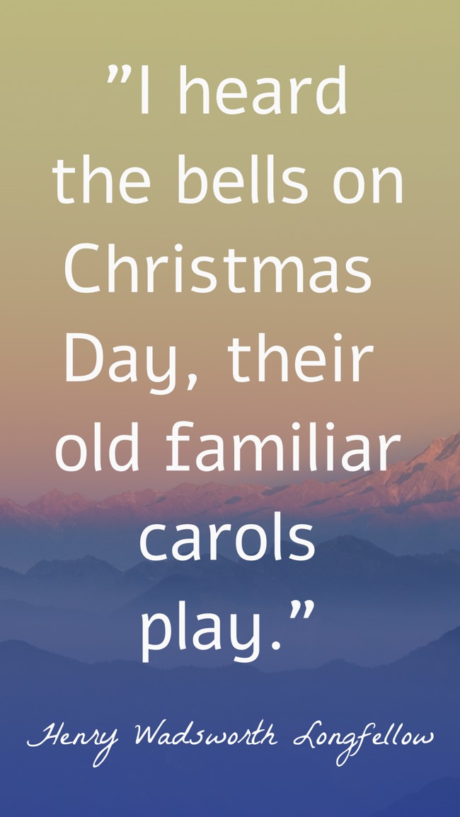  I heard the bells on Christmas Day, their old familiar carols play. - Henry Wadsworth Longfellow 