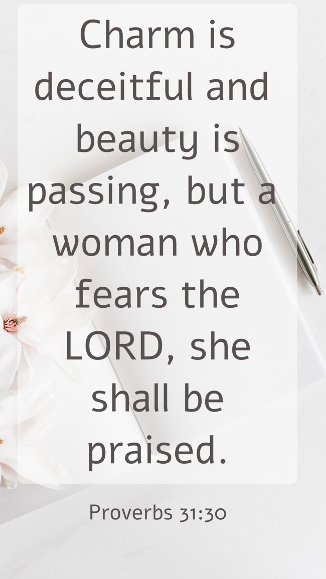 Charm is deceitful and beauty is passing, but a woman who fears the LORD, she shall be praised. - Proverbs 31:30
