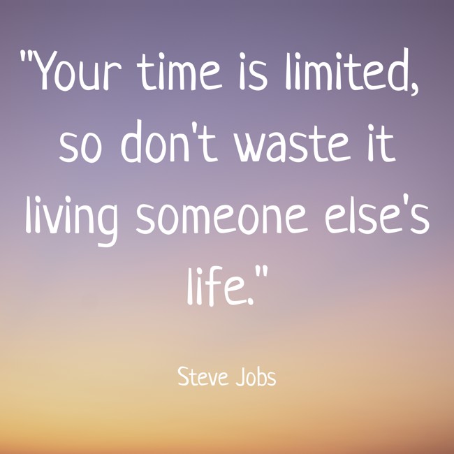Your time is limited, so don't waste it living someone else's life. - Steve Jobs