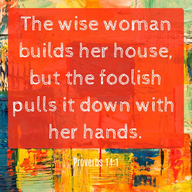 The wise woman builds her house, but the foolish pulls it down with her hands. - Proverbs 14:1