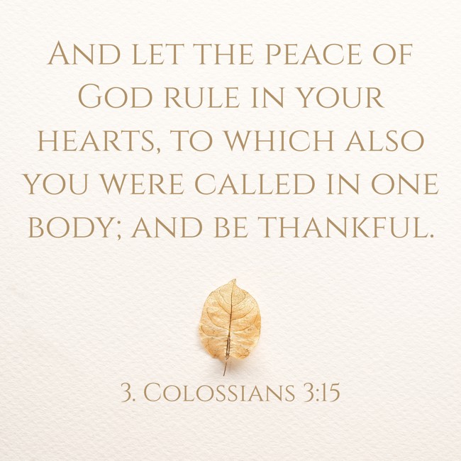And let the peace of God rule in your hearts, to which also you were called in one body; and be thankful. - 3. Colossians 3:15