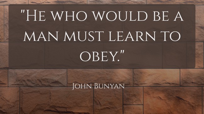 He who would be a man must learn to obey. - John Bunyan