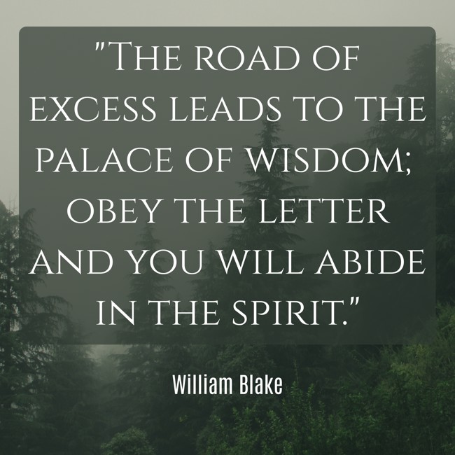 The road of excess leads to the palace of wisdom; obey the letter and you will abide in the spirit. - William Blake