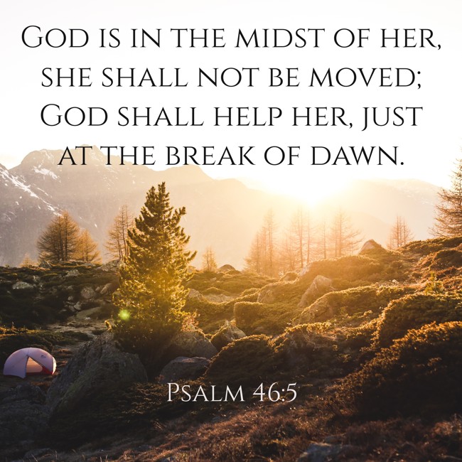 God is in the midst of her, she shall not be moved; God shall help her, just at the break of dawn. - Psalm 46:5