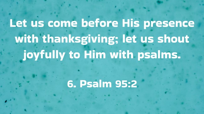 Let us come before His presence with thanksgiving; let us shout joyfully to Him with psalms. - 6. Psalm 95:2
