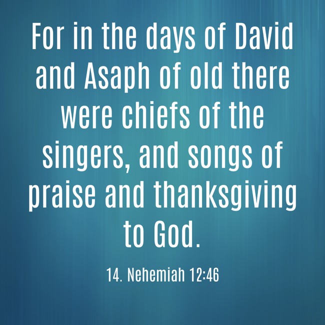 For in the days of David and Asaph of old there were chiefs of the singers, and songs of praise and thanksgiving to God. - 14. Nehemiah 12:46