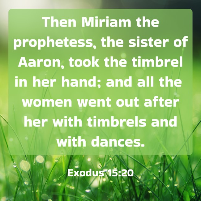 Then Miriam the prophetess, the sister of Aaron, took the timbrel in her hand; and all the women went out after her with timbrels and with dances. - Exodus 15:20