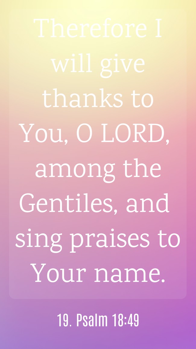 Therefore I will give thanks to You, O LORD, among the Gentiles, and sing praises to Your name. - 19. Psalm 18:49