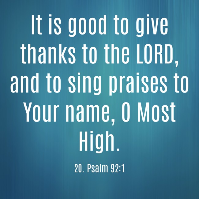 It is good to give thanks to the LORD, and to sing praises to Your name, O Most High. - 20. Psalm 92:1
