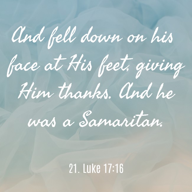 And fell down on his face at His feet, giving Him thanks. And he was a Samaritan. - 21. Luke 17:16