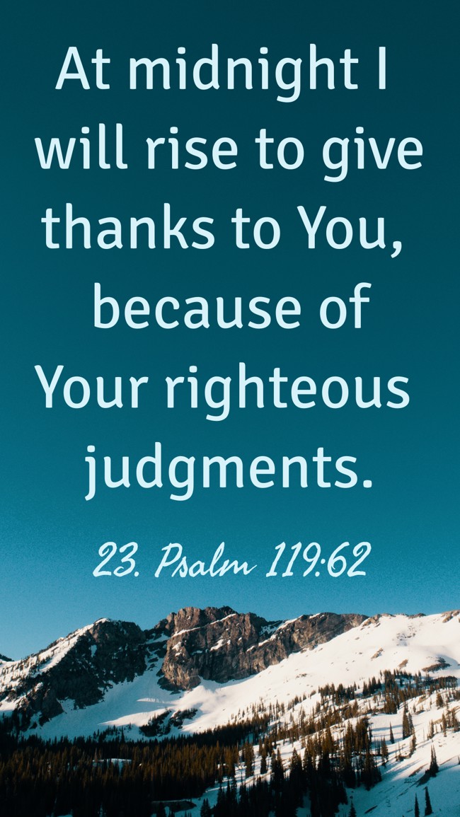 At midnight I will rise to give thanks to You, because of Your righteous judgments. - 23. Psalm 119:62