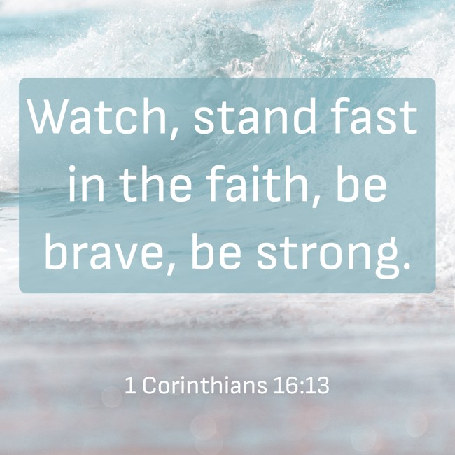 Watch, stand fast in the faith, be brave, be strong. - 1 Corinthians 16:13