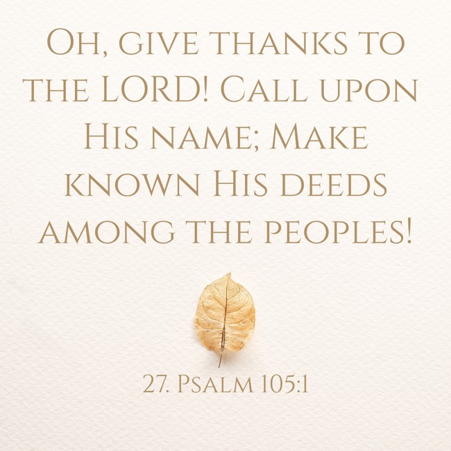 Oh, give thanks to the LORD! Call upon His name; Make known His deeds among the peoples! - 27. Psalm 105:1