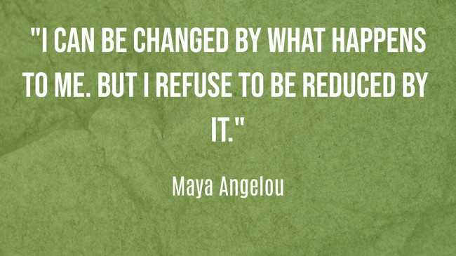 I can be changed by what happens to me. But I refuse to be reduced by it. - Maya Angelou
