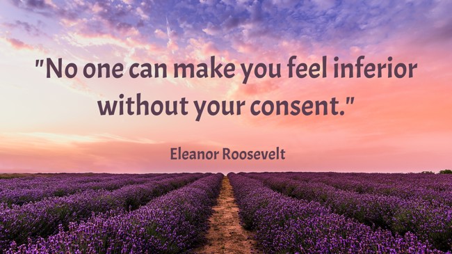No one can make you feel inferior without your consent. - Eleanor Roosevelt