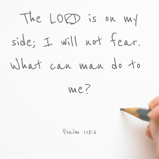 The LORD is on my side; I will not fear. What can man do to me? - Psalm 118:6