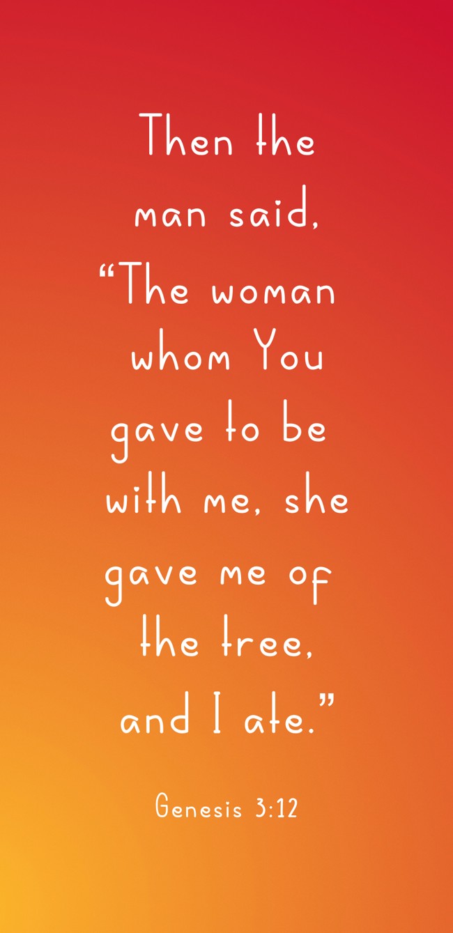 Then the man said, “The woman whom You gave to be with me, she gave me of the tree, and I ate.” - Genesis 3:12