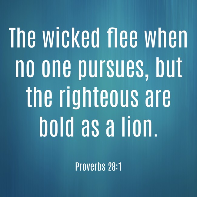 The wicked flee when no one pursues, but the righteous are bold as a lion. - Proverbs 28:1