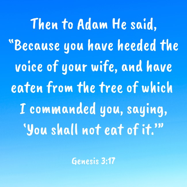 Then to Adam He said, “Because you have heeded the voice of your wife, and have eaten from the tree of which I commanded you, saying, ‘You shall not eat of it.’” - Genesis 3:17
