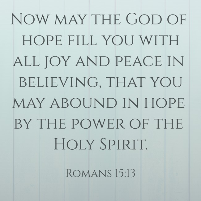 Now may the God of hope fill you with all joy and peace in believing, that you may abound in hope by the power of the Holy Spirit. - Romans 15:13