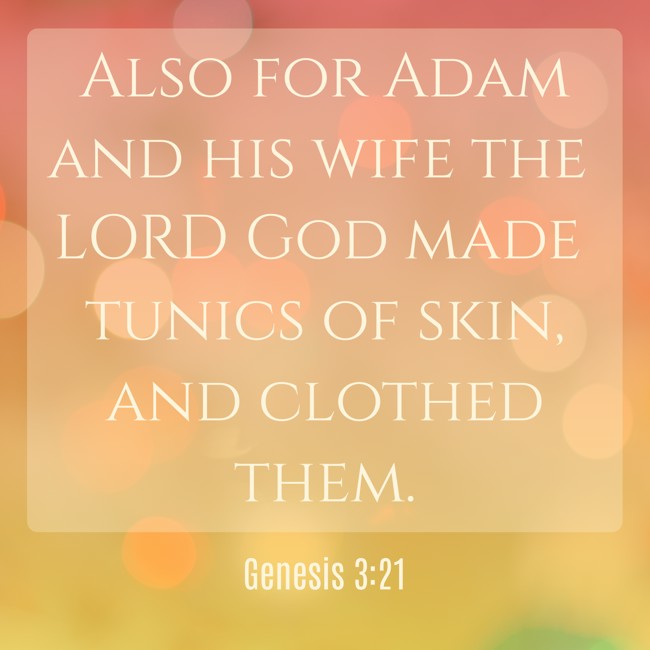 Also for Adam and his wife the LORD God made tunics of skin, and clothed them. - Genesis 3:21