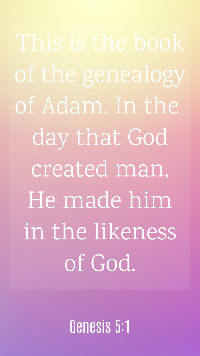This is the book of the genealogy of Adam. In the day that God created man, He made him in the likeness of God. - Genesis 5:1
