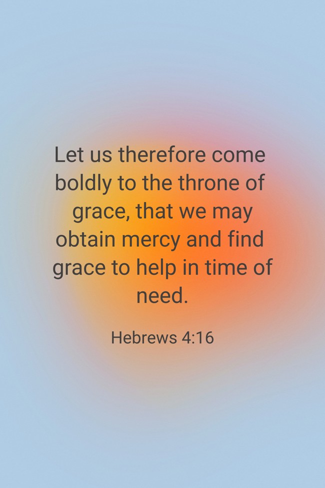 Let us therefore come boldly to the throne of grace, that we may obtain mercy and find grace to help in time of need. - Hebrews 4:16