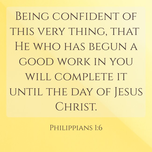 Being confident of this very thing, that He who has begun a good work in you will complete it until the day of Jesus Christ. - Philippians 1:6