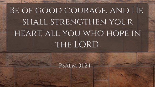 Be of good courage, and He shall strengthen your heart, all you who hope in the LORD. - Psalm 31:24