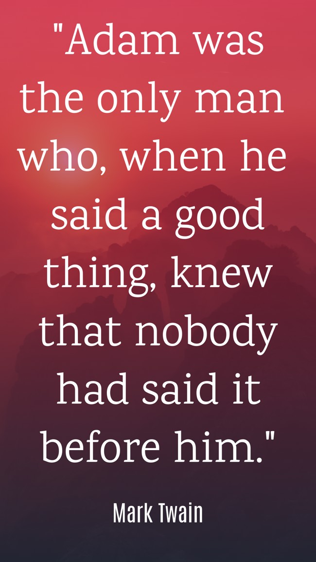 Adam was the only man who, when he said a good thing, knew that nobody had said it before him. - Mark Twain