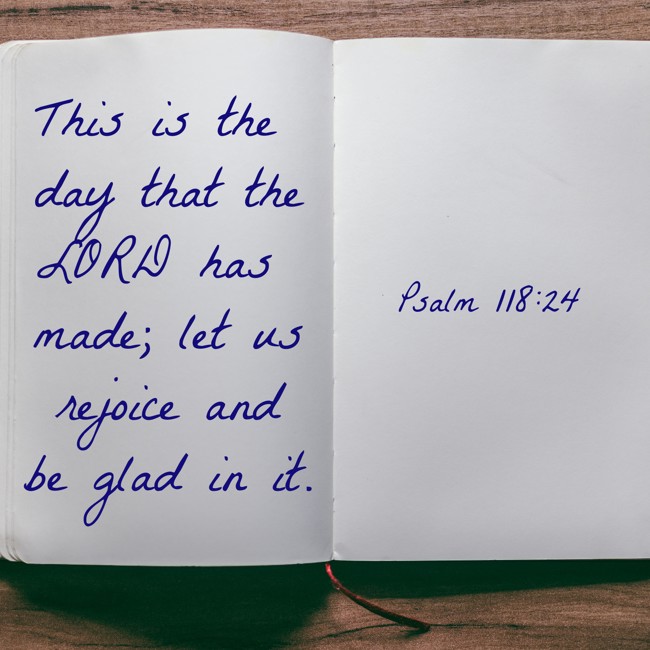 This is the day that the LORD has made; let us rejoice and be glad in it. - Psalm 118:24
