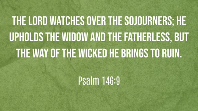 The LORD watches over the sojourners; he upholds the widow and the fatherless, but the way of the wicked he brings to ruin. - Psalm 146:9