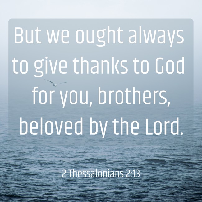 But we ought always to give thanks to God for you, brothers, beloved by the Lord. - 2 Thessalonians 2:13