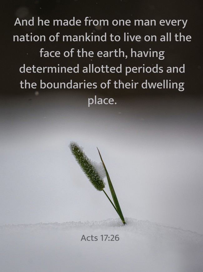 And he made from one man every nation of mankind to live on all the face of the earth, having determined allotted periods and the boundaries of their dwelling place. - Acts 17:26