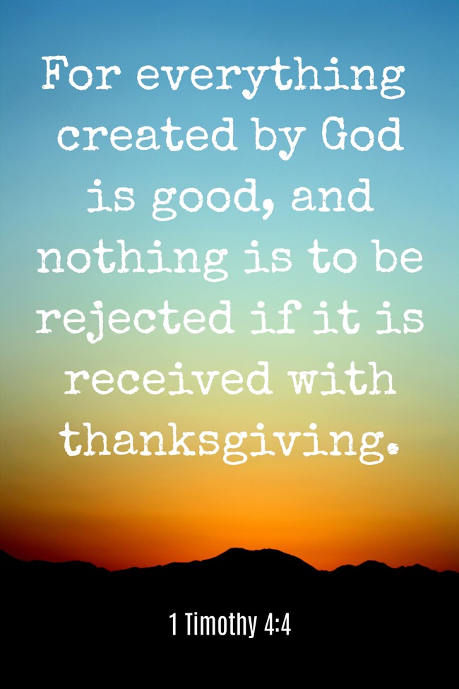 For everything created by God is good, and nothing is to be rejected if it is received with thanksgiving. - 1 Timothy 4:4