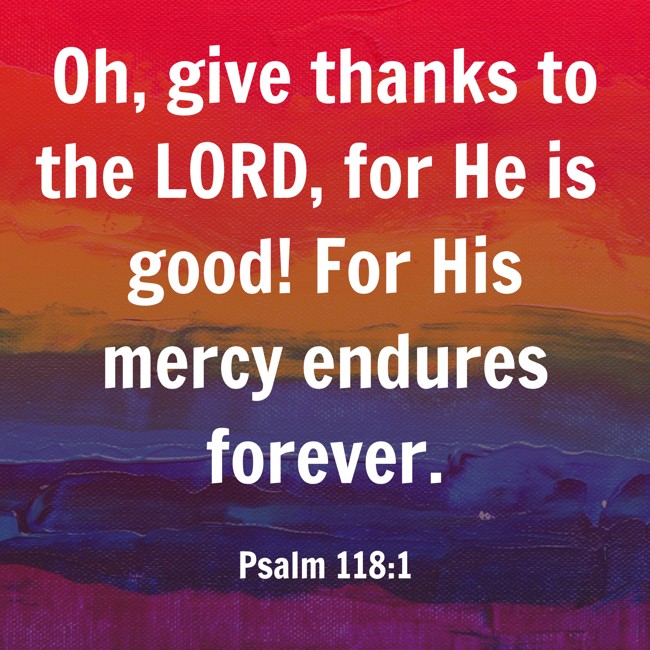Oh, give thanks to the LORD, for He is good! For His mercy endures forever. - Psalm 118:1