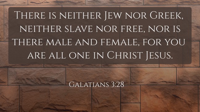 There is neither Jew nor Greek, neither slave nor free, nor is there male and female, for you are all one in Christ Jesus. - Galatians 3:28