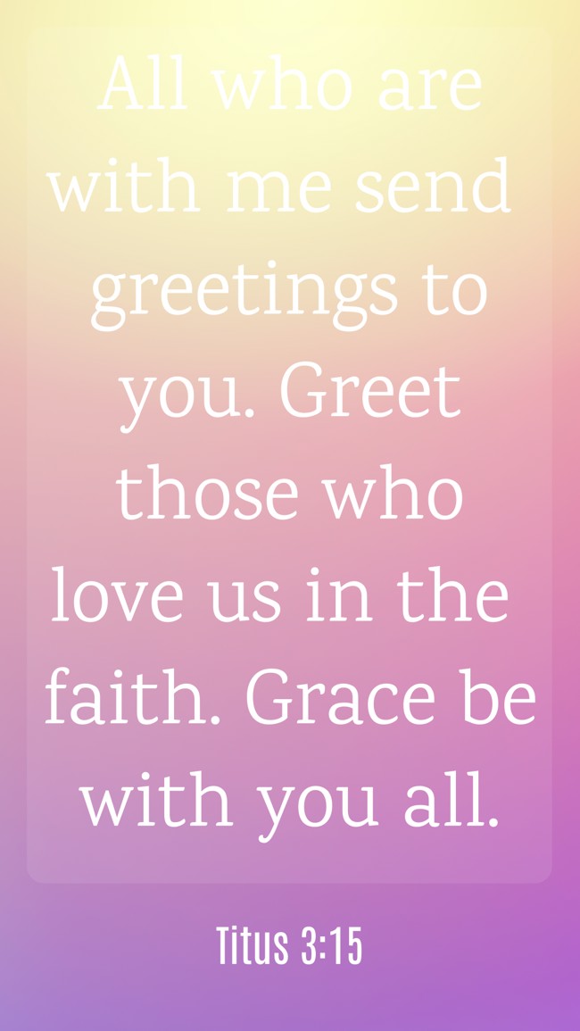 All who are with me send greetings to you. Greet those who love us in the faith. Grace be with you all. - Titus 3:15