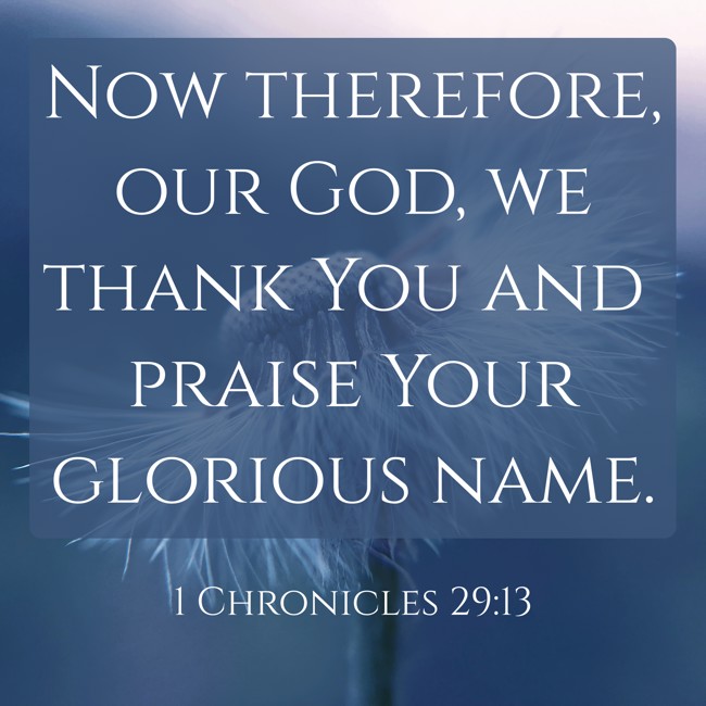 Now therefore, our God, we thank You and praise Your glorious name. - 1 Chronicles 29:13