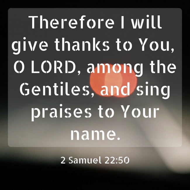 Therefore I will give thanks to You, O LORD, among the Gentiles, and sing praises to Your name. - 2 Samuel 22:50