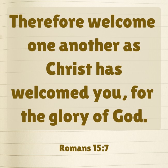 Therefore welcome one another as Christ has welcomed you, for the glory of God. - Romans 15:7