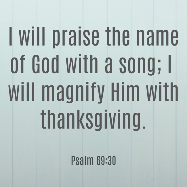 I will praise the name of God with a song; I will magnify Him with thanksgiving. - Psalm 69:30